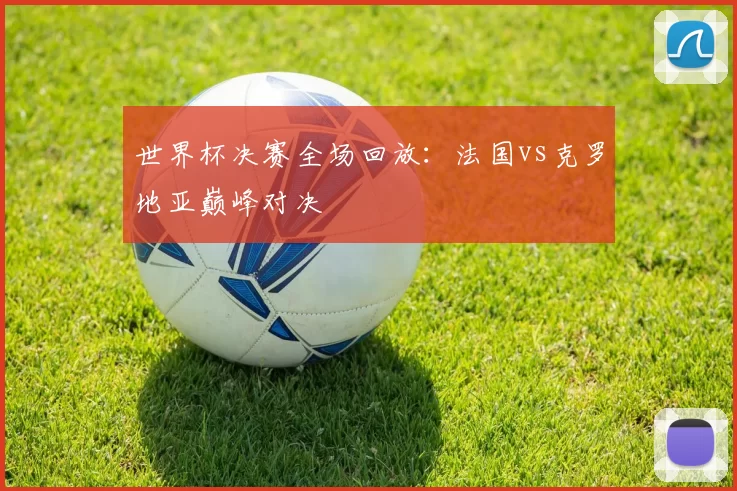 世界杯决赛全场回放：法国vs克罗地亚巅峰对决