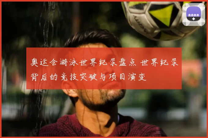 奥运会游泳世界纪录盘点 世界纪录背后的竞技突破与项目演变