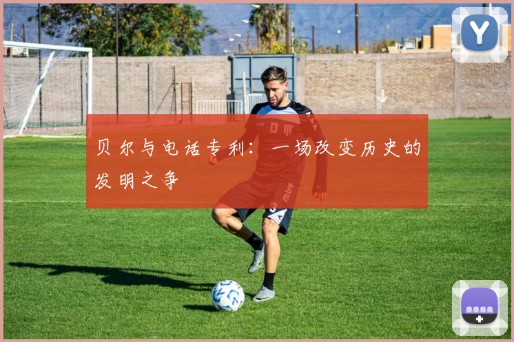 贝尔与电话专利:一场改变历史的发明之争