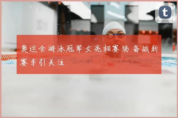奥运会游泳冠军女亮相赛场 备战新赛季引关注