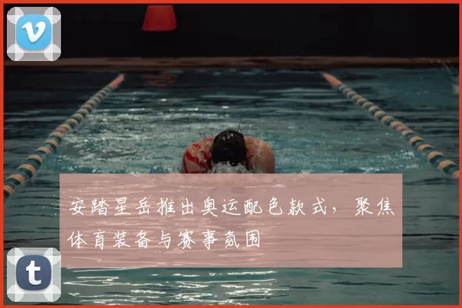 安踏星岳推出奥运配色款式,聚焦体育装备与赛事氛围
