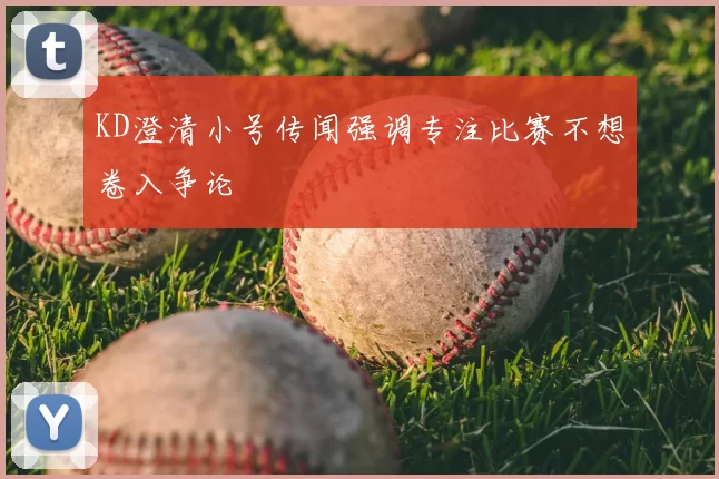 KD澄清小号传闻强调专注比赛不想卷入争论