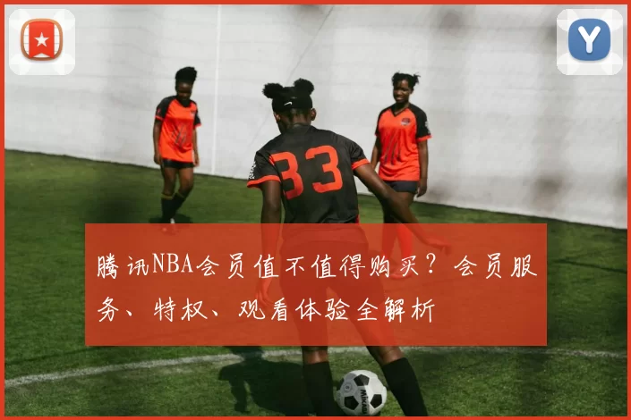 腾讯NBA会员值不值得购买?会员服务、特权、观看体验全解析