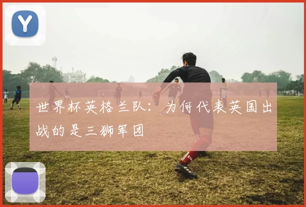 世界杯英格兰队：为何代表英国出战的是三狮军团