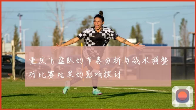 重庆飞盘队的节奏分析与战术调整对比赛结果的影响探讨