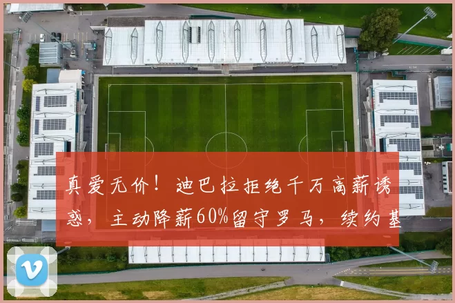 真爱无价!迪巴拉拒绝千万高薪诱惑,主动降薪60%留守罗马,续约基本敲定_欧冠_意甲