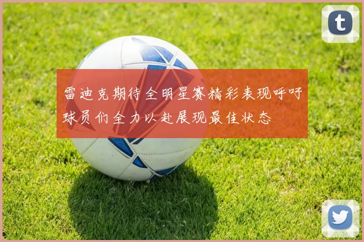 雷迪克期待全明星赛精彩表现呼吁球员们全力以赴展现最佳状态