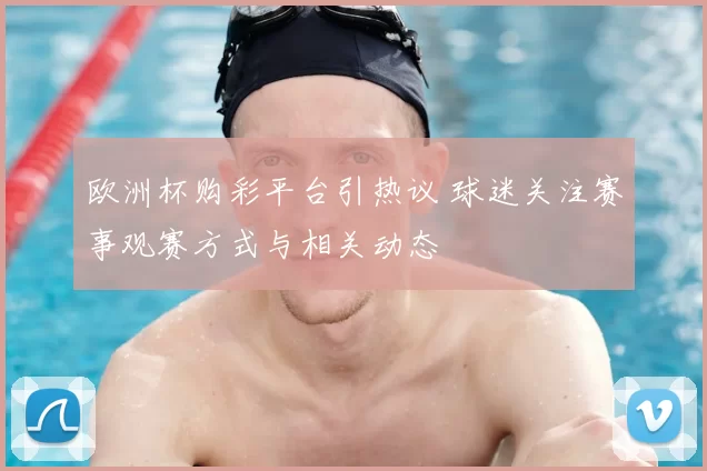 欧洲杯购彩平台引热议 球迷关注赛事观赛方式与相关动态