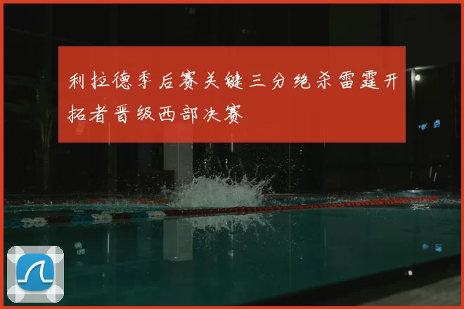利拉德季后赛关键三分绝杀雷霆开拓者晋级西部决赛