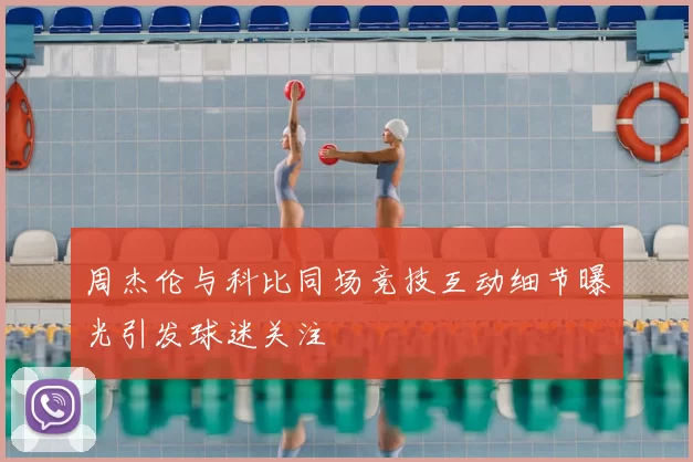 周杰伦与科比同场竞技互动细节曝光引发球迷关注