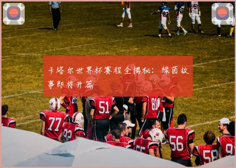卡塔尔世界杯赛程全揭秘:绿茵故事即将开篇