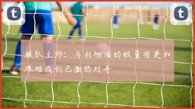 狼队主帅：与利物浦的较量将更加艰难我们已激怒对手