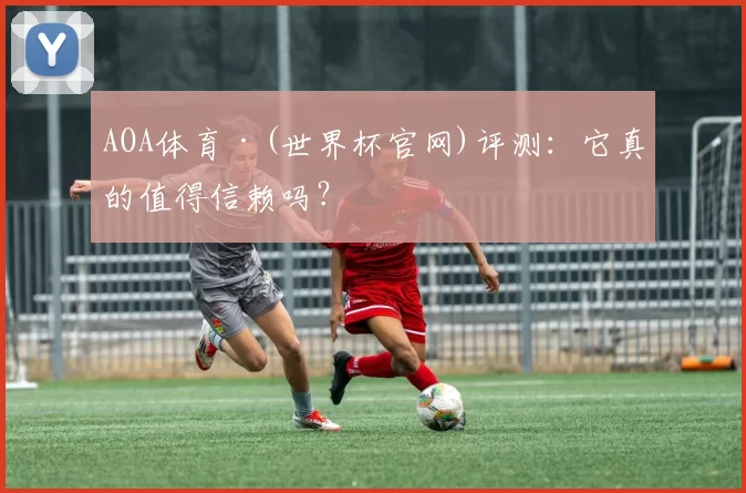 AOA体育·(世界杯官网)评测：它真的值得信赖吗？