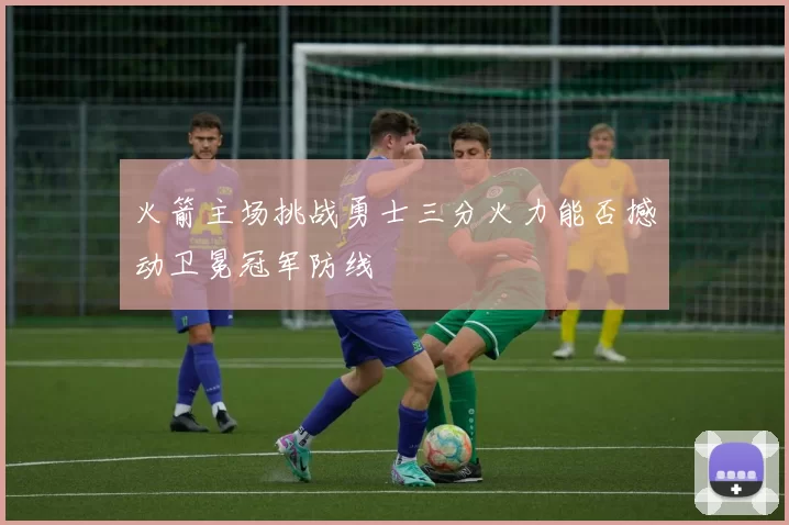 火箭主场挑战勇士三分火力能否撼动卫冕冠军防线