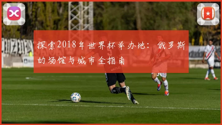 探索2018年世界杯举办地:俄罗斯的场馆与城市全指南
