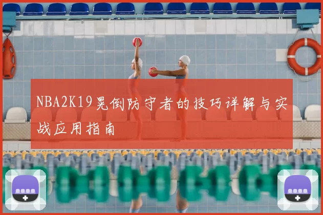 NBA2K19晃倒防守者的技巧详解与实战应用指南