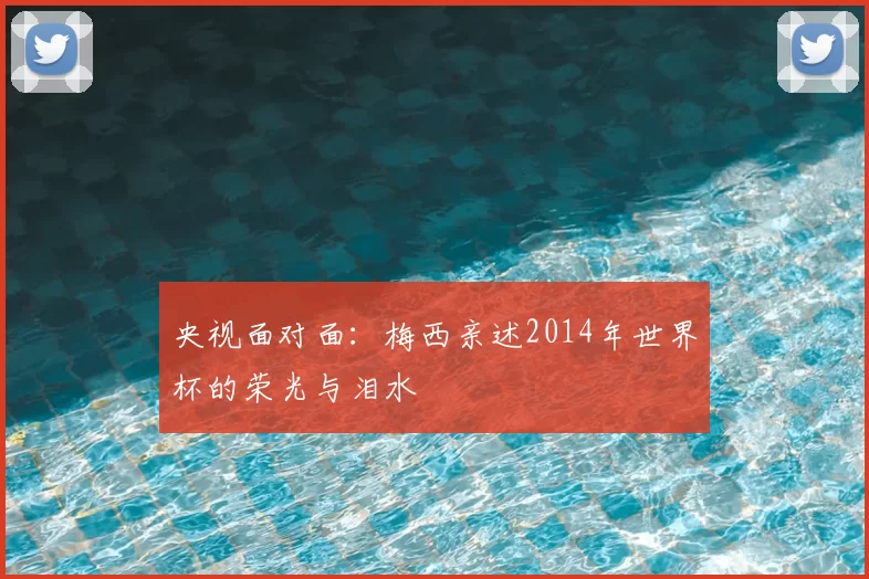 央视面对面：梅西亲述2014年世界杯的荣光与泪水