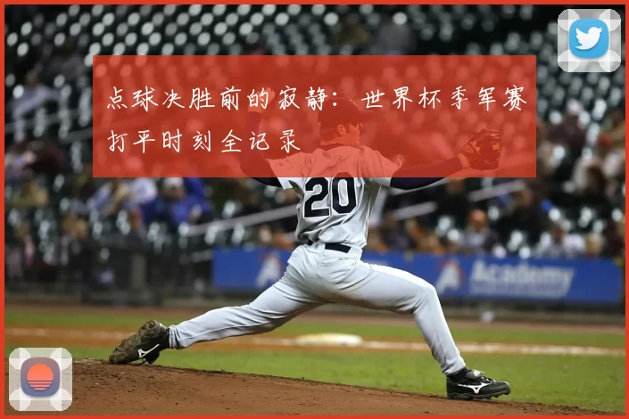 点球决胜前的寂静：世界杯季军赛打平时刻全记录