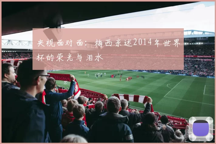 央视面对面:梅西亲述2014年世界杯的荣光与泪水