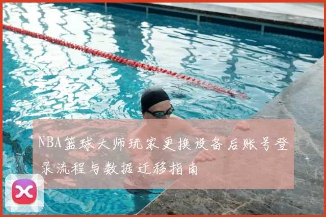 NBA篮球大师玩家更换设备后账号登录流程与数据迁移指南