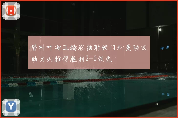 替补叶海亚精彩抽射破门科曼助攻助力利雅得胜利2-0领先