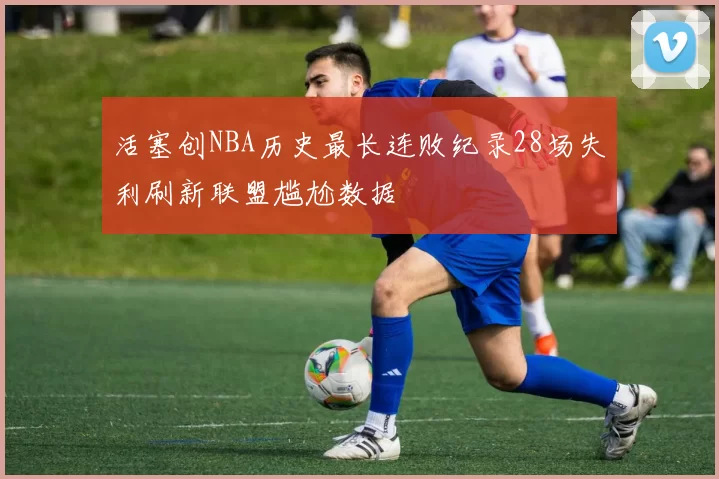 活塞创NBA历史最长连败纪录28场失利刷新联盟尴尬数据