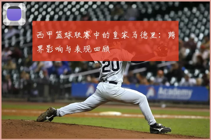 西甲篮球联赛中的皇家马德里:跨界影响与表现回顾