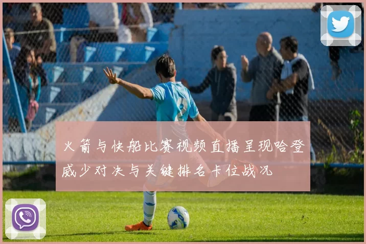 火箭与快船比赛视频直播呈现哈登威少对决与关键排名卡位战况