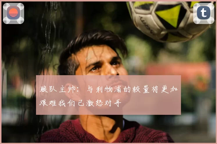 狼队主帅:与利物浦的较量将更加艰难我们已激怒对手