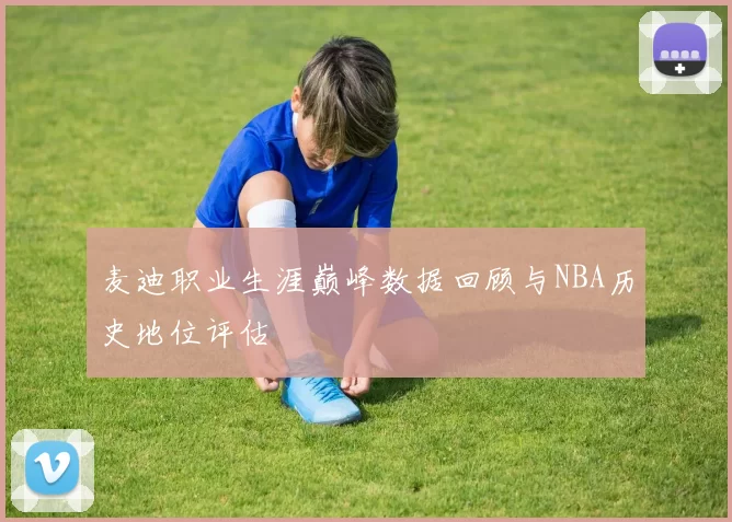 麦迪职业生涯巅峰数据回顾与NBA历史地位评估