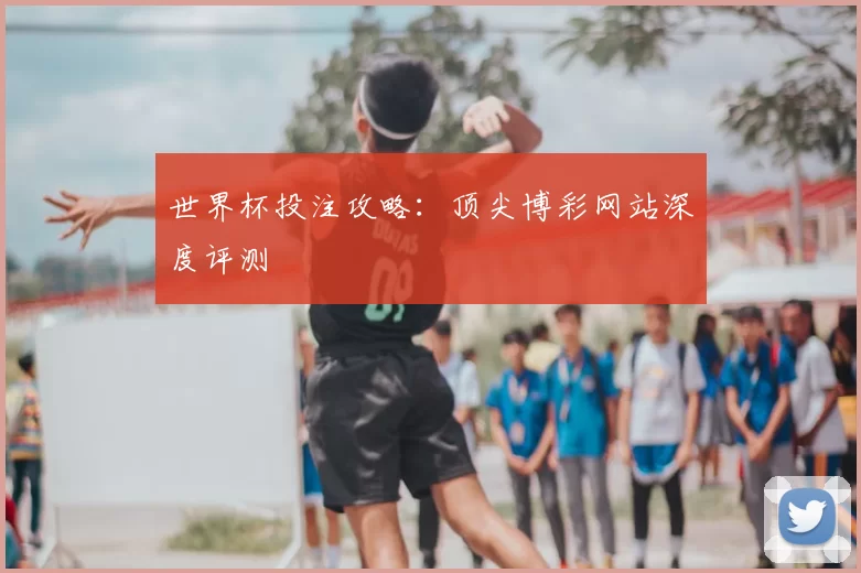世界杯投注攻略：顶尖博彩网站深度评测