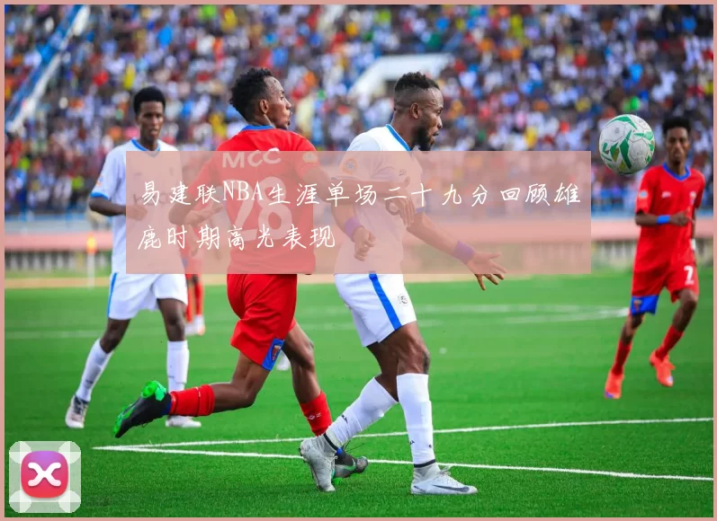 易建联NBA生涯单场二十九分回顾雄鹿时期高光表现