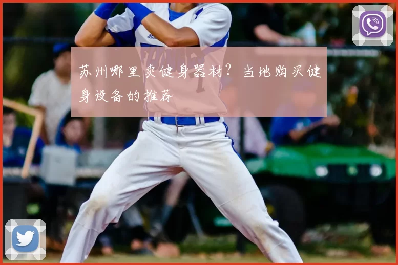 苏州哪里卖健身器材?当地购买健身设备的推荐
