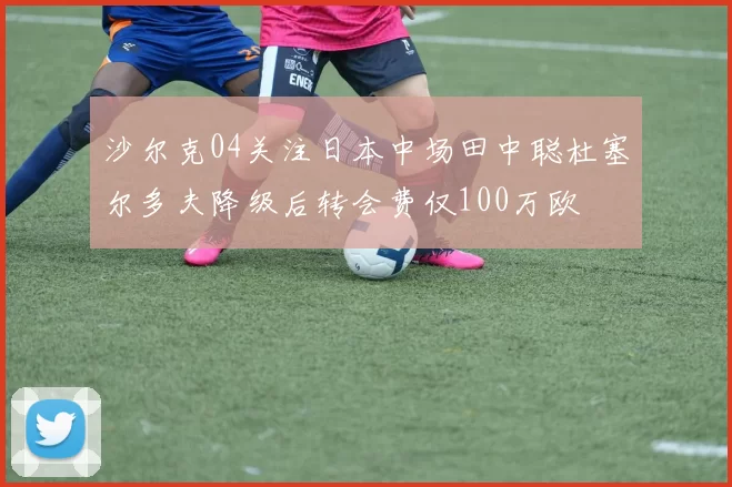 沙尔克04关注日本中场田中聪杜塞尔多夫降级后转会费仅100万欧