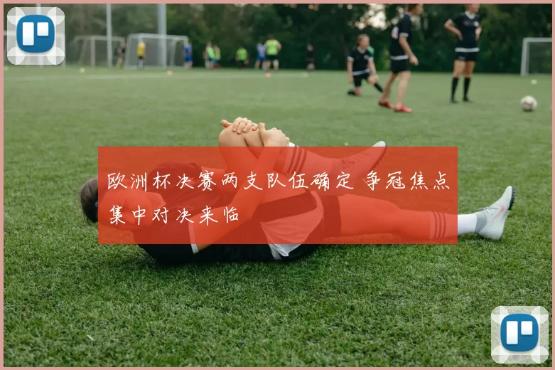 欧洲杯决赛两支队伍确定 争冠焦点集中对决来临
