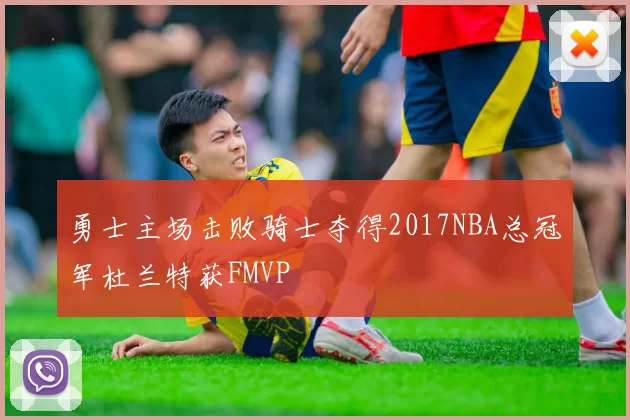 勇士主场击败骑士夺得2017NBA总冠军杜兰特获FMVP