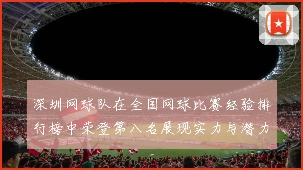 深圳网球队在全国网球比赛经验排行榜中荣登第八名展现实力与潜力