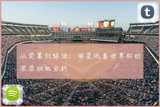 从荧幕到球场：明星观看世界杯的深层动机分析
