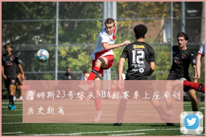 詹姆斯23号球衣NBA新赛季上座率创历史新高