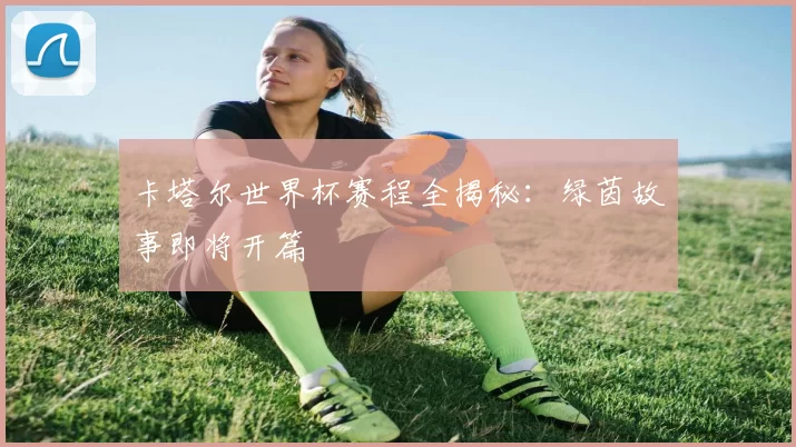 卡塔尔世界杯赛程全揭秘:绿茵故事即将开篇