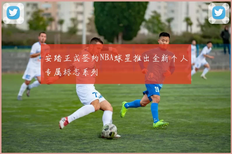 安踏正式签约NBA球星推出全新个人专属标志系列