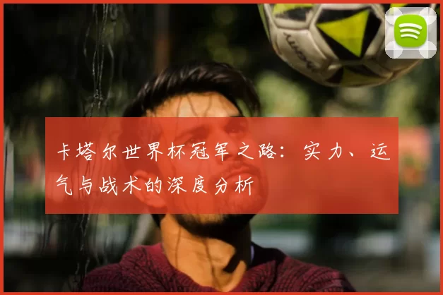 卡塔尔世界杯冠军之路：实力、运气与战术的深度分析