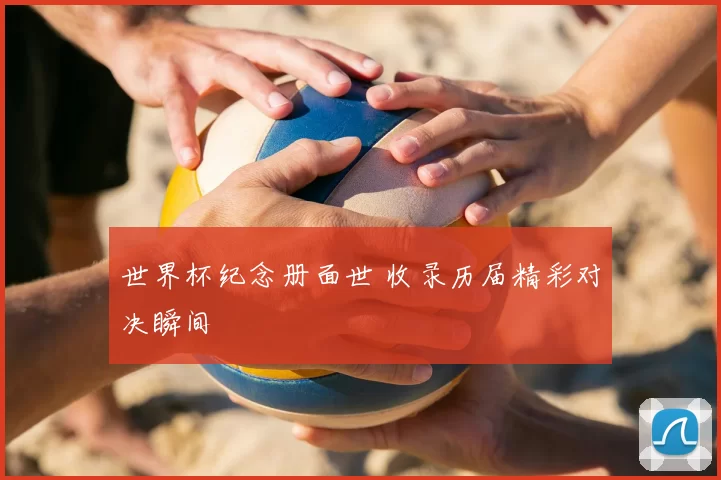 世界杯纪念册面世 收录历届精彩对决瞬间