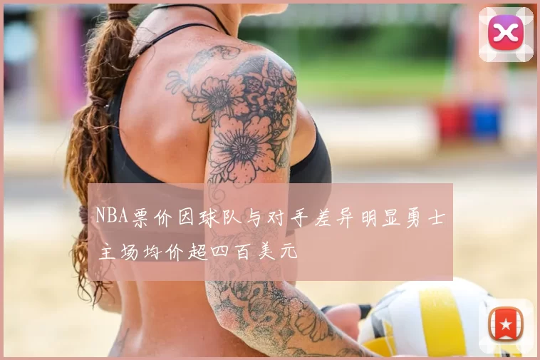 NBA票价因球队与对手差异明显勇士主场均价超四百美元