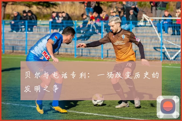 贝尔与电话专利:一场改变历史的发明之争