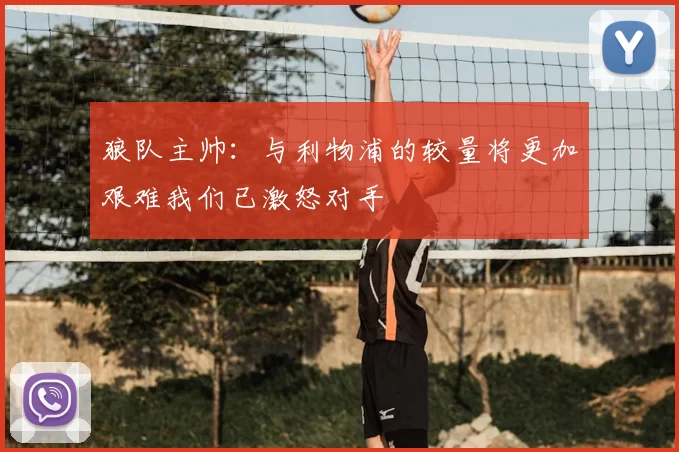 狼队主帅：与利物浦的较量将更加艰难我们已激怒对手