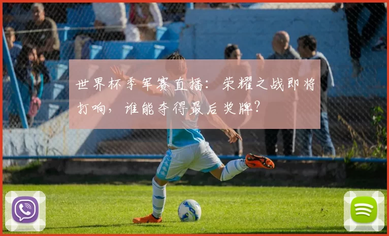 世界杯季军赛直播：荣耀之战即将打响，谁能夺得最后奖牌？