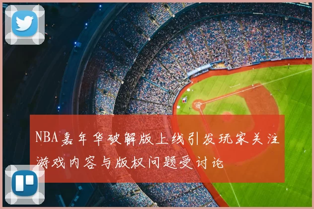 NBA嘉年华破解版上线引发玩家关注游戏内容与版权问题受讨论
