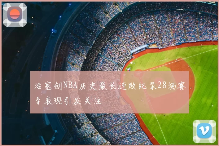 活塞创NBA历史最长连败纪录28场赛季表现引发关注