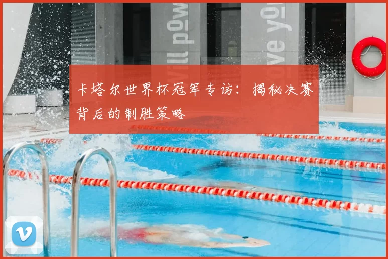 卡塔尔世界杯冠军专访:揭秘决赛背后的制胜策略